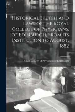 portada Historical Sketch and Laws of the Royal College of Physicians, of Edinburgh, From Its Institution to August, 1882 (en Inglés)