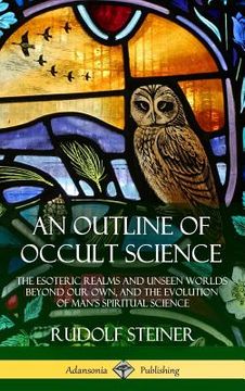 portada An Outline of Occult Science: The Esoteric Realms and Unseen Worlds Beyond Our Own, and the Evolution of Man's Spiritual Science (Hardcover) (en Inglés)