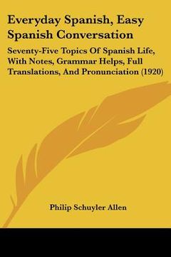 portada everyday spanish, easy spanish conversation: seventy-five topics of spanish life, with notes, grammar helps, full translations, and pronunciation (192 (en Inglés)