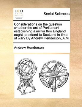portada considerations on the question whether the act of parliament establishing a militia thro england ought to extend to scotland in time of war? by andrew (en Inglés)