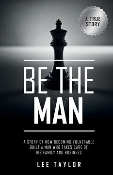 portada Be the Man: A Story of how Becoming Vulnerable Built a man who Takes Care of his Family and Business (en Inglés)