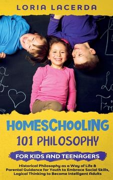 portada Homeschooling 101 Philosophy for Kidsand Teenagers Historical Philosophy as a Way of Life & Parental Guidance for Youth to Embrace Social Skills, Logi (en Inglés)