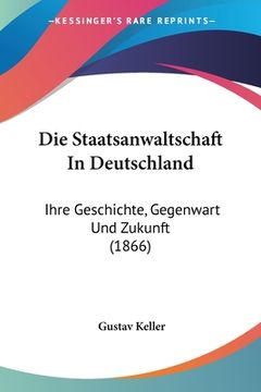 portada Die Staatsanwaltschaft In Deutschland: Ihre Geschichte, Gegenwart Und Zukunft (1866) (en Alemán)