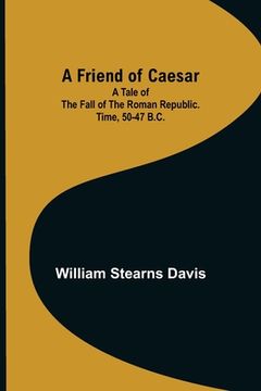 portada A Friend of Caesar A Tale of the Fall of the Roman Republic. Time, 50-47 B.C.