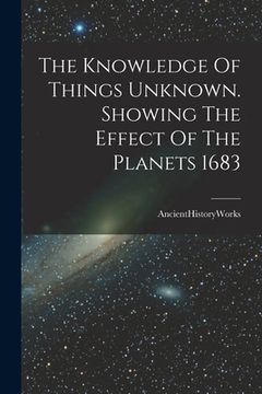 portada The Knowledge Of Things Unknown. Showing The Effect Of The Planets 1683 (in English)