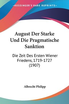 portada August Der Starke Und Die Pragmatische Sanktion: Die Zeit Des Ersten Wiener Friedens, 1719-1727 (1907) (en Alemán)