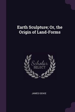 portada Earth Sculpture; Or, the Origin of Land-Forms (en Inglés)