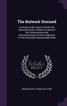 portada The Bulwark Stormed: In Answer to De Laune's Plea for the Nonconformists; Wherein is Shewed the Fallaciousness and Unconclusiveness of Ever (en Inglés)