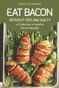 portada Eat Bacon Without Feeling Guilty: A Collection of Healthy Bacon Recipes (en Inglés)