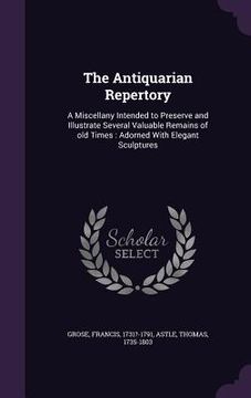 portada The Antiquarian Repertory: A Miscellany Intended to Preserve and Illustrate Several Valuable Remains of old Times: Adorned With Elegant Sculpture