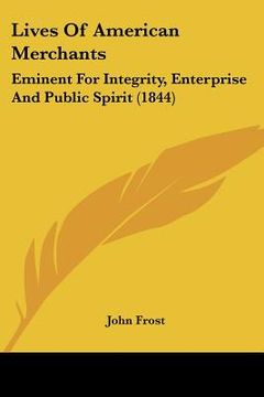 portada lives of american merchants: eminent for integrity, enterprise and public spirit (1844) (in English)