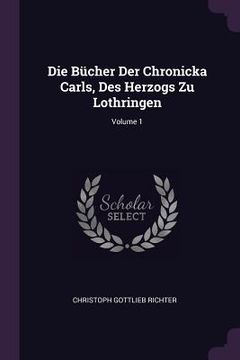 portada Die Bücher Der Chronicka Carls, Des Herzogs Zu Lothringen; Volume 1 (en Inglés)