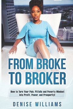 portada From Broke To Broker: How to Turn Your Pain, Pitfalls, and Poverty Mindset to Profit, Power, and Prosperity! (en Inglés)