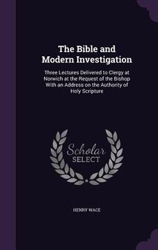 portada The Bible and Modern Investigation: Three Lectures Delivered to Clergy at Norwich at the Request of the Bishop With an Address on the Authority of Hol