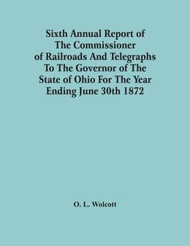 portada Sixth Annual Report Of The Commissioner Of Railroads And Telegraphs To The Governor Of The State Of Ohio For The Year Ending June 30Th 1872 (en Inglés)