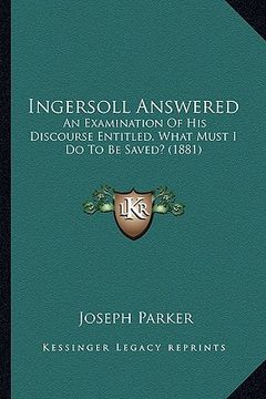portada ingersoll answered: an examination of his discourse entitled, what must i do to be saved? (1881) (en Inglés)