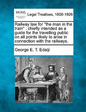 portada railway law for "the man in the train": chiefly intended as a guide for the travelling public on all points likely to arise in connection with the rai (en Inglés)