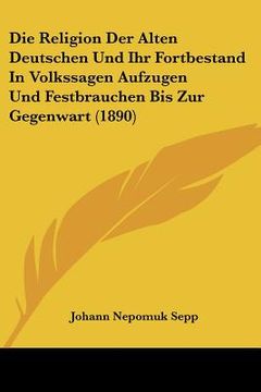 portada Die Religion Der Alten Deutschen Und Ihr Fortbestand In Volkssagen Aufzugen Und Festbrauchen Bis Zur Gegenwart (1890) (en Alemán)