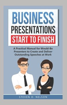 portada Business Presentations Start to Finish: A Practical Manual for Would-Be Presenters to Create and Deliver Outstanding Speeches at Work (en Inglés)