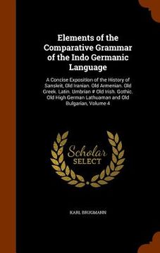 portada Elements of the Comparative Grammar of the Indo Germanic Language: A Concise Exposition of the History of Sanskrit, Old Iranian. Old Armenian. Old Gre (en Inglés)