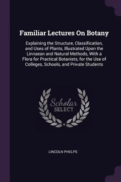portada Familiar Lectures On Botany: Explaining the Structure, Classification, and Uses of Plants, Illustrated Upon the Linnaean and Natural Methods, With (en Inglés)
