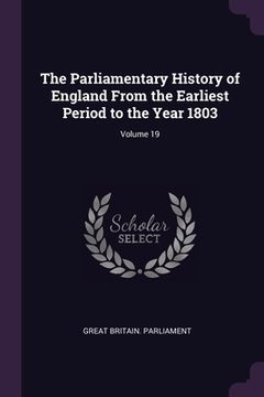 portada The Parliamentary History of England From the Earliest Period to the Year 1803; Volume 19 (en Inglés)