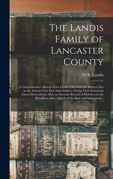 portada The Landis Family of Lancaster County: a Comprehensive History of the Landis Folk From the Martyrs' Era to the Arrival of the First Swiss Settlers, Gi (en Inglés)