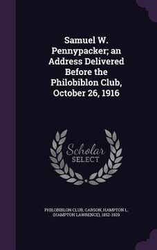 portada Samuel W. Pennypacker; an Address Delivered Before the Philobiblon Club, October 26, 1916 (en Inglés)