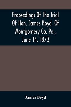 portada Proceedings Of The Trial Of Hon. James Boyd, Of Montgomery Co. Pa., June 14, 1873 (en Inglés)