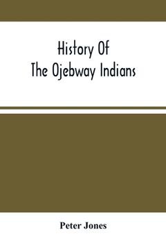 portada History Of The Ojebway Indians: With Especial Reference To Their Conversion To Christianity; With A Brief Memoir Of The Writer