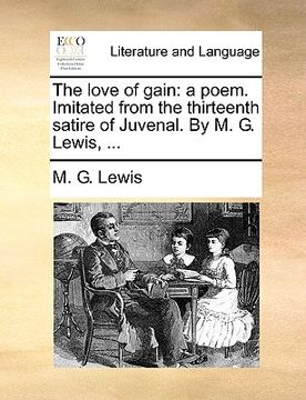 portada the love of gain: a poem. imitated from the thirteenth satire of juvenal. by m. g. lewis, ... (in English)