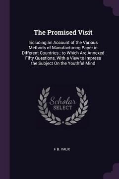 portada The Promised Visit: Including an Account of the Various Methods of Manufacturing Paper in Different Countries; to Which Are Annexed Fifty (en Inglés)