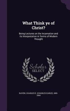 portada What Think ye of Christ?: Being Lectures on the Incarnation and its Interpretation in Terms of Modern Thought (in English)