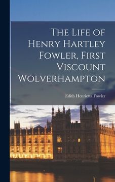 portada The Life of Henry Hartley Fowler, First Viscount Wolverhampton (en Inglés)