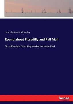 portada Round about Piccadilly and Pall Mall: Or, a Ramble from Haymarket to Hyde Park (en Inglés)