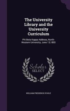 portada The University Library and the University Curriculum: Phi Beta Kappa Address, North-Western University, June 13,1893 (en Inglés)