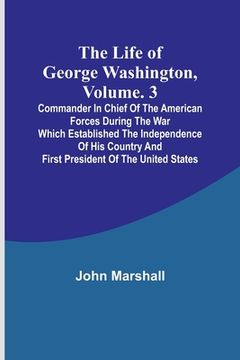 portada The Life of George Washington, Volume. 3: Commander in Chief of the American Forces During the War which Established the Independence of his Country a (en Inglés)