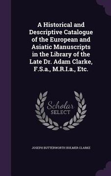 portada A Historical and Descriptive Catalogue of the European and Asiatic Manuscripts in the Library of the Late Dr. Adam Clarke, F.S.a., M.R.I.a., Etc. (en Inglés)