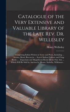 portada Catalogue of the Very Extensive and Valuable Library of the Late Rev. Dr. Wellesley: ... Comprising Italian Writers in Verse and Prose, Including ...