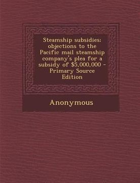 portada Steamship Subsidies; Objections to the Pacific Mail Steamship Company's Plea for a Subsidy of $5,000,000 (en Inglés)