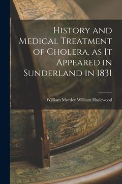 portada History and Medical Treatment of Cholera, as it Appeared in Sunderland in 1831 (en Inglés)