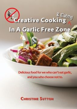 portada Creative Cooking & Eating in a Garlic Free Zone: Delicious food for we who can't eat garlic, and you who choose not to. (en Inglés)
