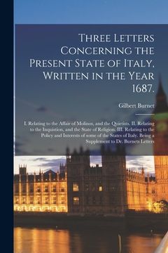 portada Three Letters Concerning the Present State of Italy, Written in the Year 1687.: I. Relating to the Affair of Molinos, and the Quietists. II. Relating (en Inglés)