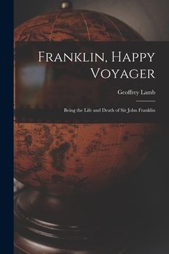 portada Franklin, Happy Voyager: Being the Life and Death of Sir John Franklin (en Inglés)