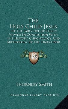 portada the holy child jesus: or the early life of christ viewed in connection with the history, chronology, and archeology of the times (1868) (en Inglés)