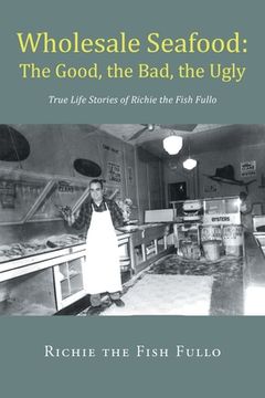 portada Wholesale Seafood: The Good, the Bad, the Ugly: True Life Stories of Richie the Fish Fullo (en Inglés)