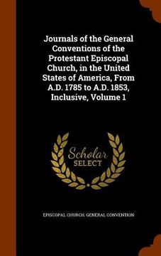 portada Journals of the General Conventions of the Protestant Episcopal Church, in the United States of America, From A.D. 1785 to A.D. 1853, Inclusive, Volum