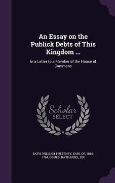 portada An Essay on the Publick Debts of This Kingdom ...: In a Letter to a Member of the House of Commons (en Inglés)