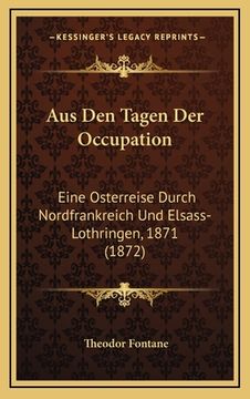 portada Aus Den Tagen Der Occupation: Eine Osterreise Durch Nordfrankreich Und Elsass-Lothringen, 1871 (1872) (en Alemán)