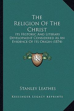 portada the religion of the christ: its historic and literary development considered as an evidence of its origin (1874) (in English)